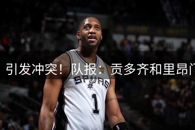 引发冲突！队报：贡多齐和里昂门将教练均可能被禁赛数场